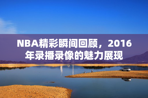 NBA精彩瞬间回顾，2016年录播录像的魅力展现