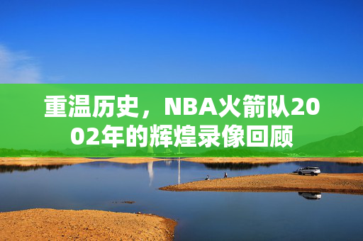重温历史，NBA火箭队2002年的辉煌录像回顾