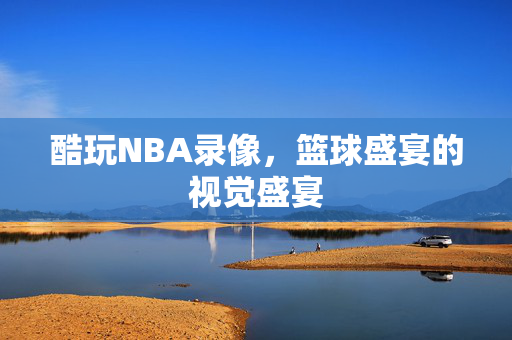 酷玩NBA录像，篮球盛宴的视觉盛宴