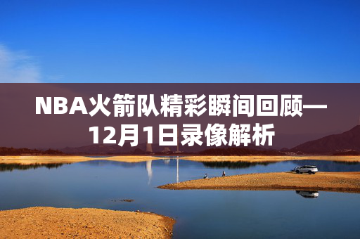 NBA火箭队精彩瞬间回顾—12月1日录像解析