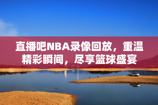 直播吧NBA录像回放，重温精彩瞬间，尽享篮球盛宴