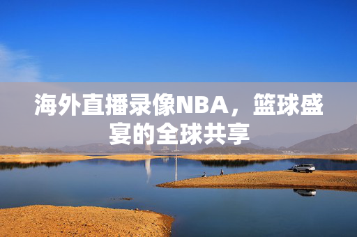 海外直播录像NBA，篮球盛宴的全球共享
