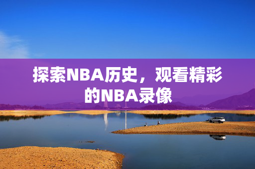 探索NBA历史，观看精彩的NBA录像