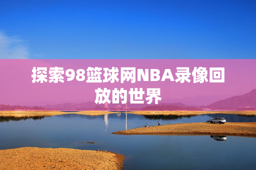 探索98篮球网NBA录像回放的世界