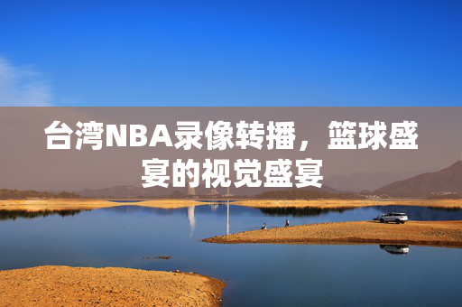 台湾NBA录像转播，篮球盛宴的视觉盛宴