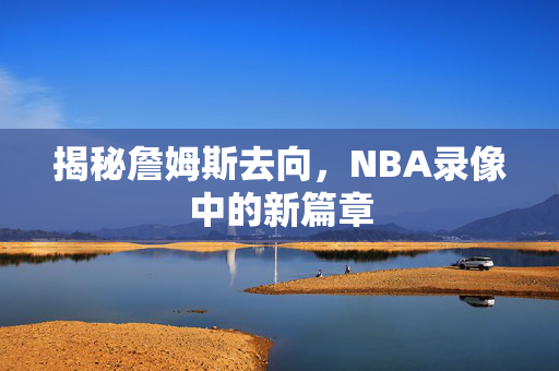 揭秘詹姆斯去向，NBA录像中的新篇章