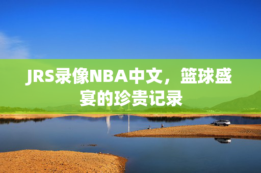 JRS录像NBA中文，篮球盛宴的珍贵记录