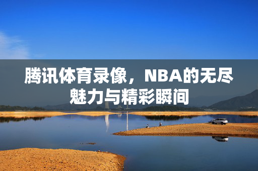 腾讯体育录像，NBA的无尽魅力与精彩瞬间