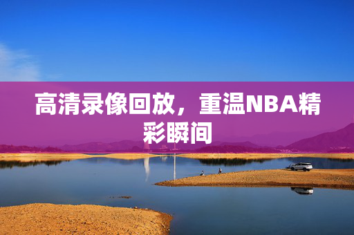 高清录像回放，重温NBA精彩瞬间
