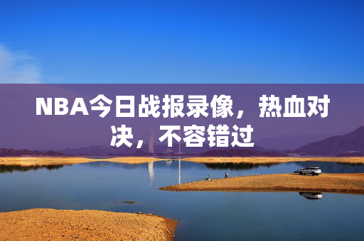 NBA今日战报录像，热血对决，不容错过