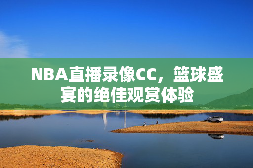 NBA直播录像CC，篮球盛宴的绝佳观赏体验