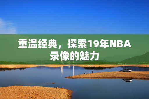 重温经典，探索19年NBA录像的魅力