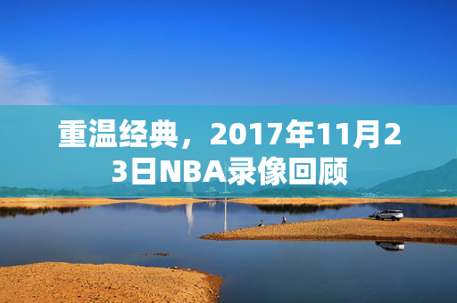 重温经典，2017年11月23日NBA录像回顾