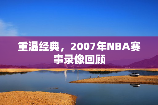 重温经典，2007年NBA赛事录像回顾