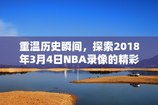 重温历史瞬间，探索2018年3月4日NBA录像的精彩瞬间