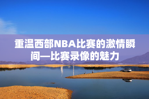重温西部NBA比赛的激情瞬间—比赛录像的魅力