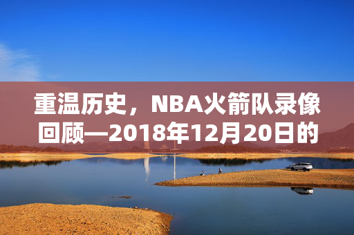 重温历史，NBA火箭队录像回顾—2018年12月20日的比赛