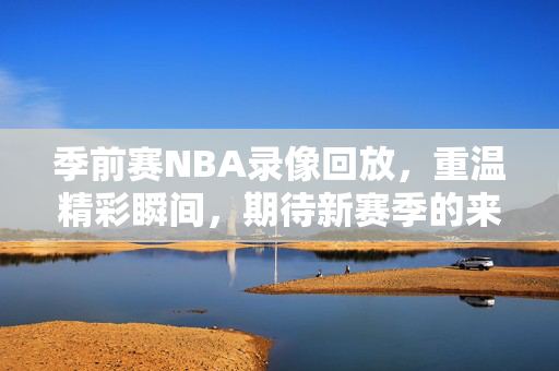 季前赛NBA录像回放，重温精彩瞬间，期待新赛季的来临