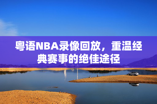 粤语NBA录像回放，重温经典赛事的绝佳途径