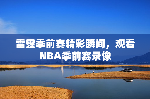 雷霆季前赛精彩瞬间，观看NBA季前赛录像