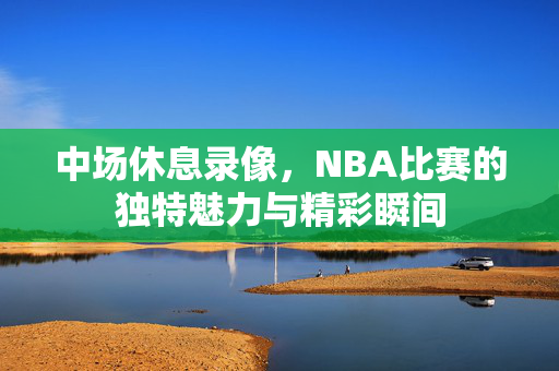 中场休息录像，NBA比赛的独特魅力与精彩瞬间
