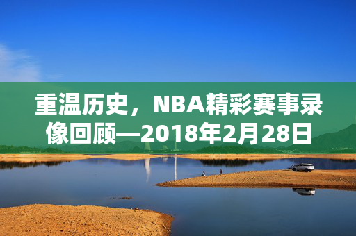重温历史，NBA精彩赛事录像回顾—2018年2月28日