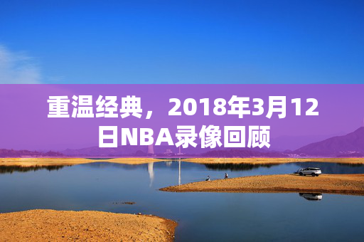 重温经典，2018年3月12日NBA录像回顾