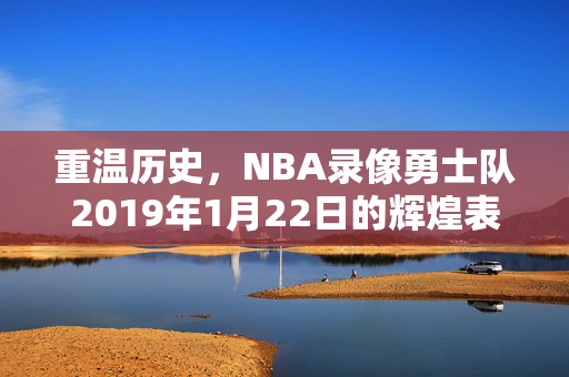 重温历史，NBA录像勇士队2019年1月22日的辉煌表现