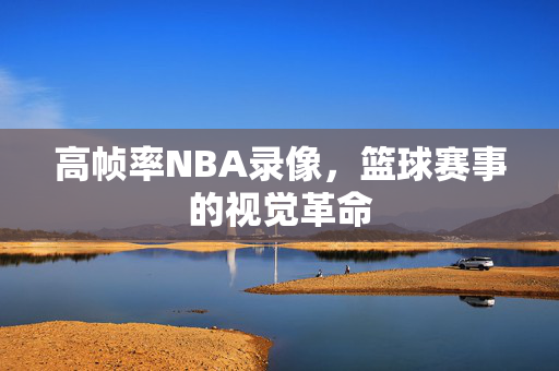 高帧率NBA录像，篮球赛事的视觉革命