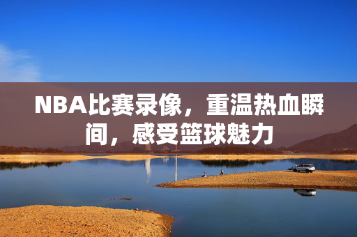 NBA比赛录像，重温热血瞬间，感受篮球魅力