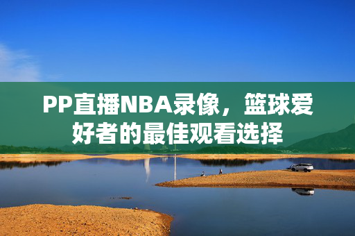 PP直播NBA录像，篮球爱好者的最佳观看选择