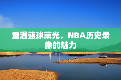 重温篮球荣光，NBA历史录像的魅力