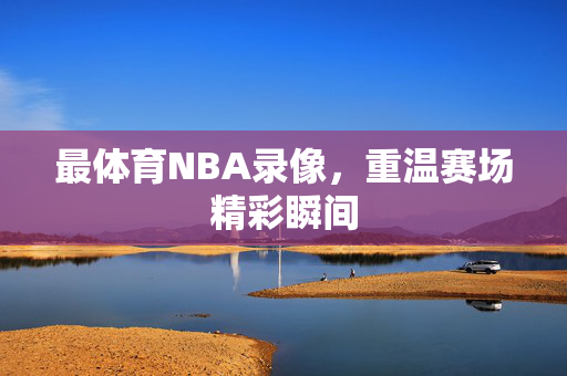 最体育NBA录像，重温赛场精彩瞬间
