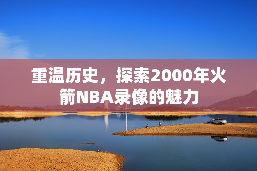重温历史，探索2000年火箭NBA录像的魅力