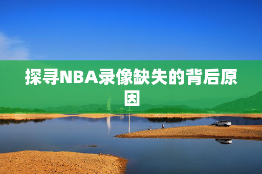 探寻NBA录像缺失的背后原因