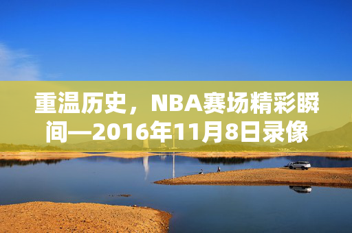 重温历史，NBA赛场精彩瞬间—2016年11月8日录像回顾