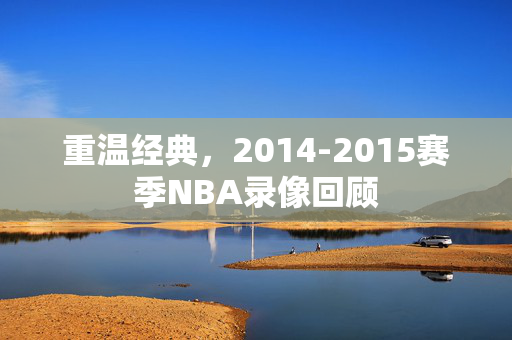 重温经典，2014-2015赛季NBA录像回顾