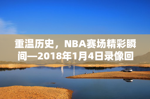 重温历史，NBA赛场精彩瞬间—2018年1月4日录像回顾