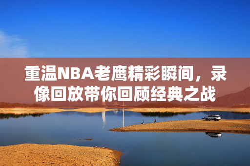 重温NBA老鹰精彩瞬间，录像回放带你回顾经典之战