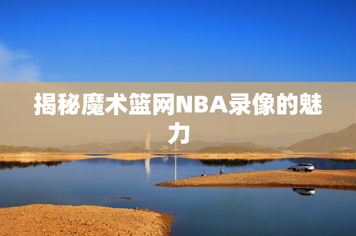 揭秘魔术篮网NBA录像的魅力