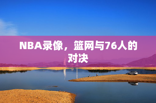 NBA录像，篮网与76人的对决