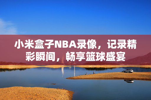 小米盒子NBA录像，记录精彩瞬间，畅享篮球盛宴
