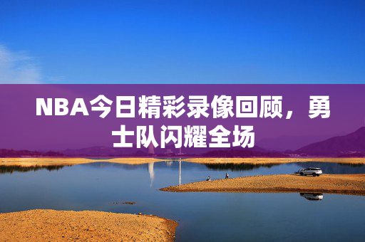 NBA今日精彩录像回顾，勇士队闪耀全场