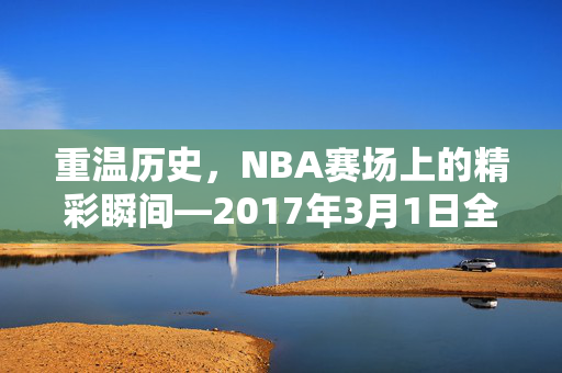 重温历史，NBA赛场上的精彩瞬间—2017年3月1日全场录像回顾