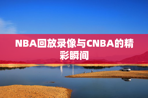 NBA回放录像与CNBA的精彩瞬间