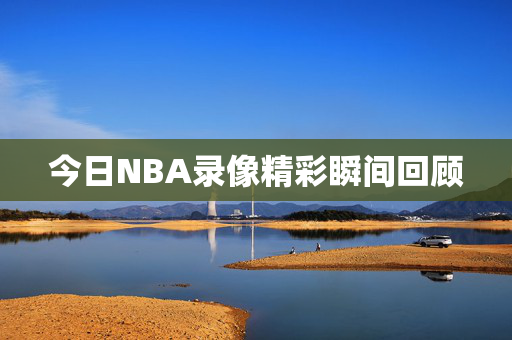 今日NBA录像精彩瞬间回顾