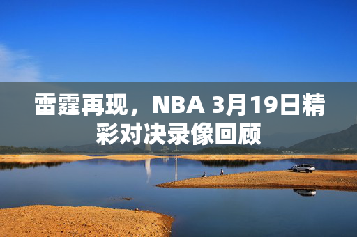 雷霆再现，NBA 3月19日精彩对决录像回顾