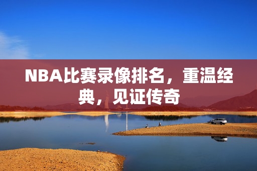 NBA比赛录像排名，重温经典，见证传奇