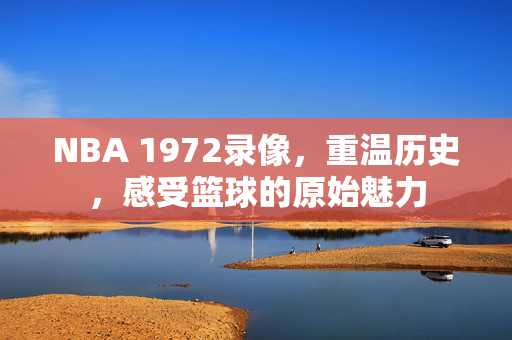 NBA 1972录像，重温历史，感受篮球的原始魅力