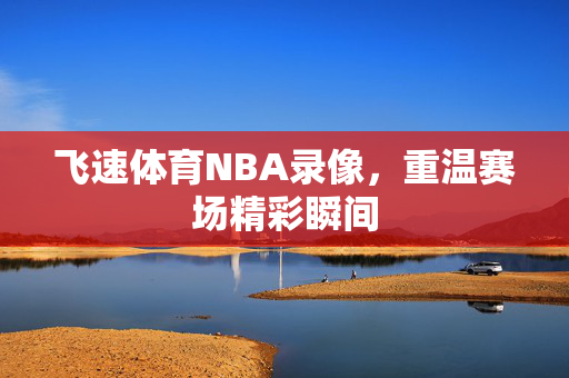 飞速体育NBA录像，重温赛场精彩瞬间